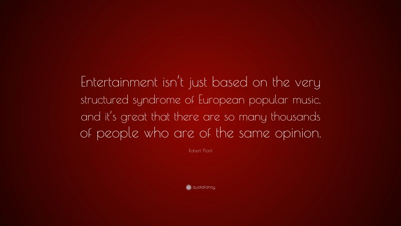 Robert Plant Quote: “Entertainment isn’t just based on the very structured syndrome of European popular music, and it’s great that there are so many thousands of people who are of the same opinion.”