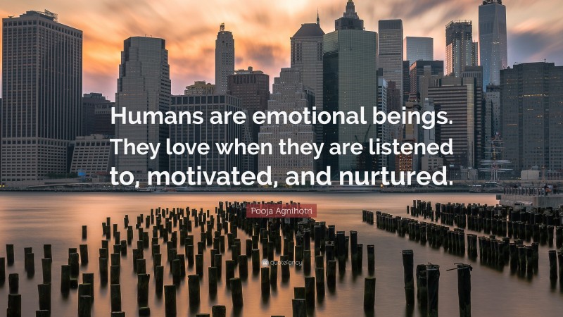 Pooja Agnihotri Quote: “Humans are emotional beings. They love when they are listened to, motivated, and nurtured.”