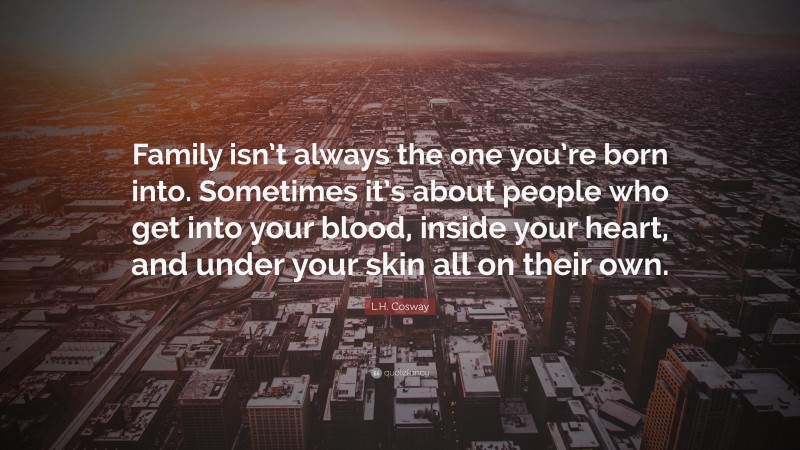 L.H. Cosway Quote: “Family isn’t always the one you’re born into. Sometimes it’s about people who get into your blood, inside your heart, and under your skin all on their own.”