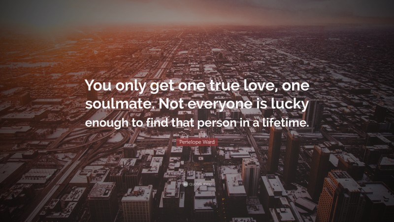 Penelope Ward Quote: “You only get one true love, one soulmate. Not everyone is lucky enough to find that person in a lifetime.”