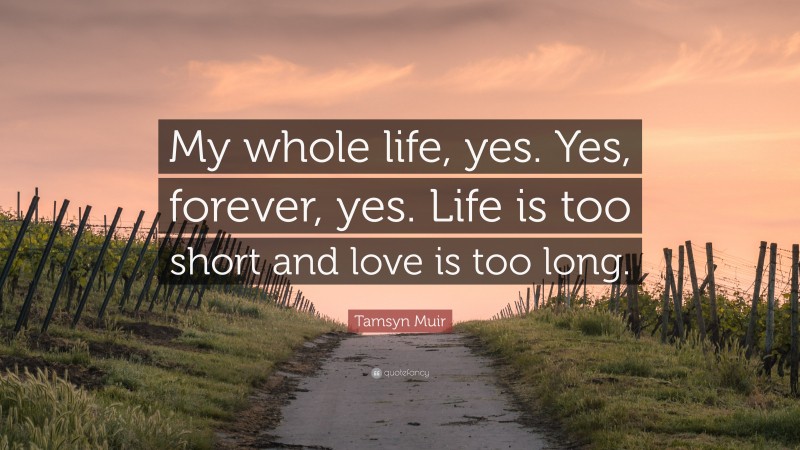 Tamsyn Muir Quote: “My whole life, yes. Yes, forever, yes. Life is too short and love is too long.”