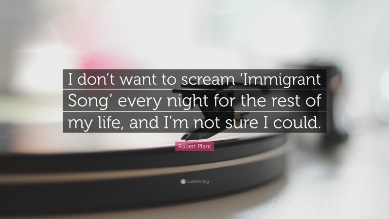 Robert Plant Quote: “I don’t want to scream ‘Immigrant Song’ every night for the rest of my life, and I’m not sure I could.”