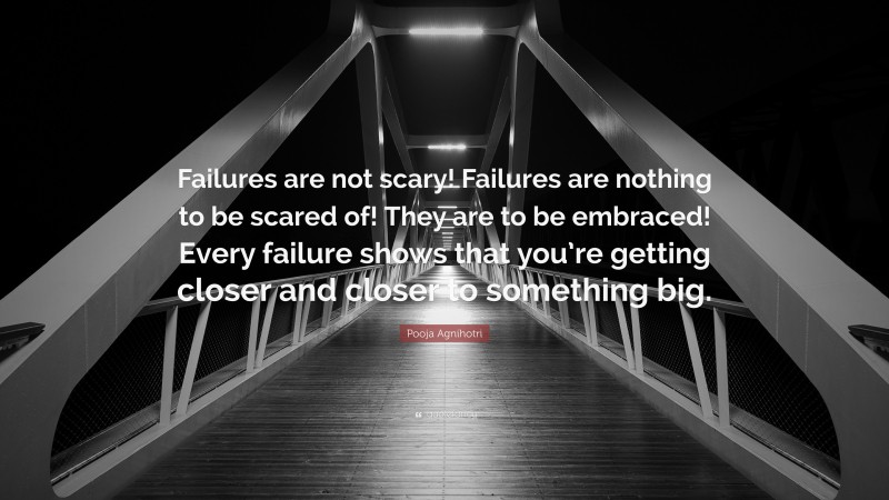 Pooja Agnihotri Quote: “Failures are not scary! Failures are nothing to be scared of! They are to be embraced! Every failure shows that you’re getting closer and closer to something big.”