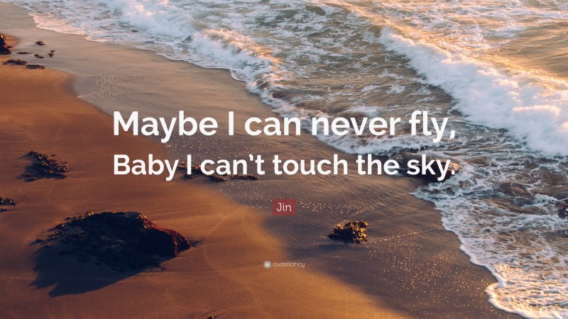 Jin Quote: “Maybe I can never fly, Baby I can’t touch the sky.”