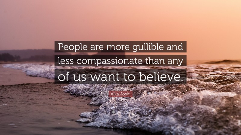 Alka Joshi Quote: “People are more gullible and less compassionate than any of us want to believe.”