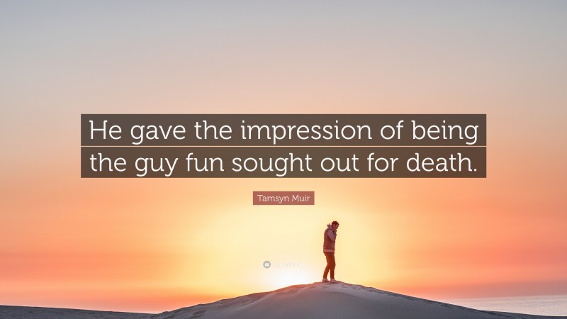 Tamsyn Muir Quote: “He gave the impression of being the guy fun sought out for death.”