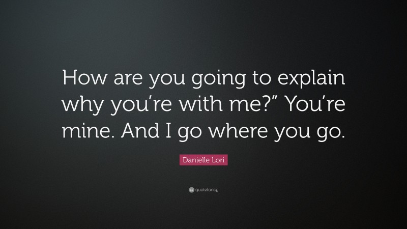 Danielle Lori Quote: “How are you going to explain why you’re with me?” You’re mine. And I go where you go.”