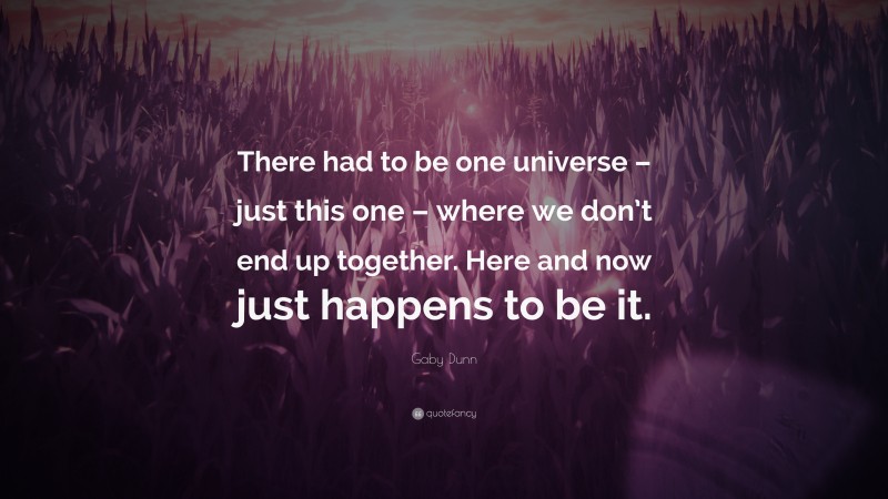 Gaby Dunn Quote: “There had to be one universe – just this one – where we don’t end up together. Here and now just happens to be it.”