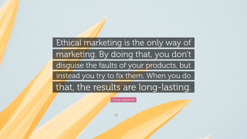 Pooja Agnihotri Quote: “Ethical marketing is the only way of marketing. By doing that, you don’t disguise the faults of your products, but instead you try to fix them. When you do that, the results are long-lasting.”