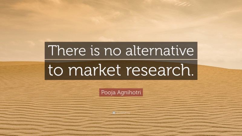 Pooja Agnihotri Quote: “There is no alternative to market research.”