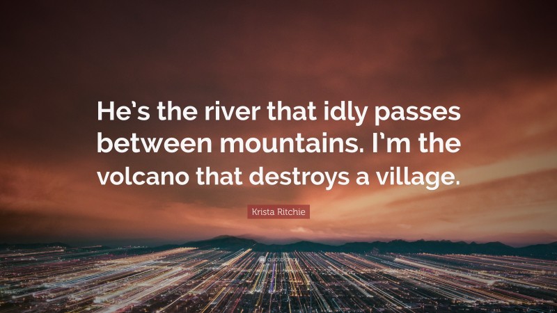 Krista Ritchie Quote: “He’s the river that idly passes between mountains. I’m the volcano that destroys a village.”