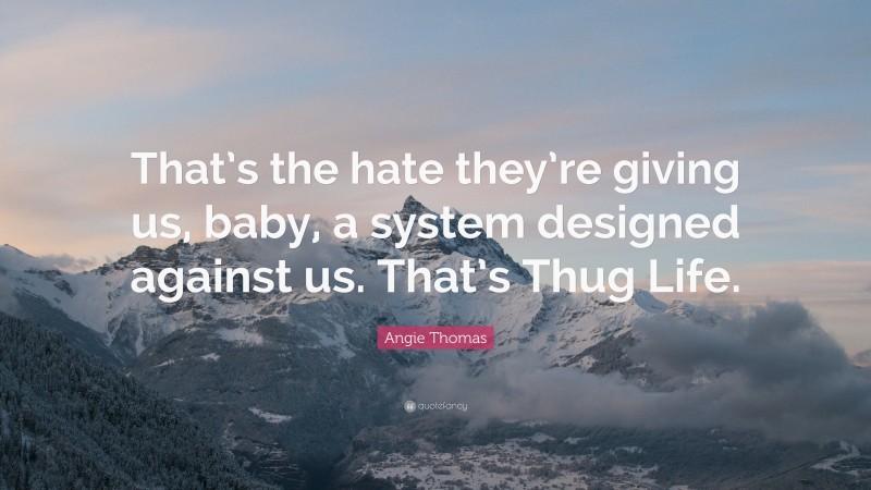 Angie Thomas Quote: “That’s the hate they’re giving us, baby, a system designed against us. That’s Thug Life.”