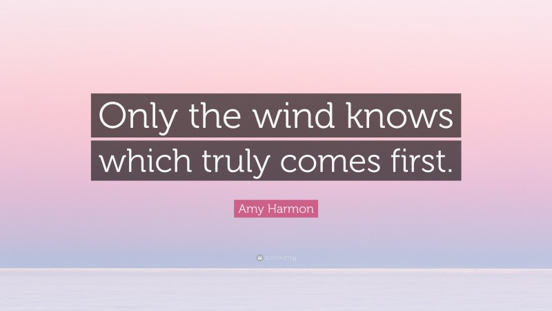 Amy Harmon Quote: “Only the wind knows which truly comes first.”