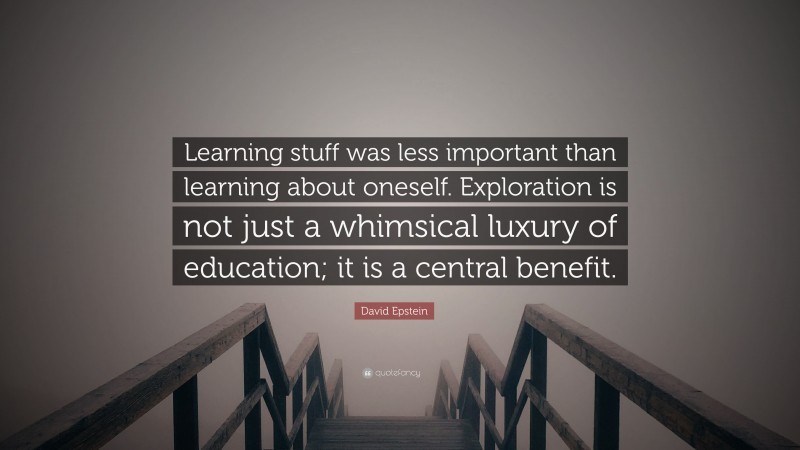 David Epstein Quote: “Learning stuff was less important than learning about oneself. Exploration is not just a whimsical luxury of education; it is a central benefit.”