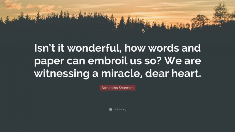 Samantha Shannon Quote: “Isn’t it wonderful, how words and paper can embroil us so? We are witnessing a miracle, dear heart.”