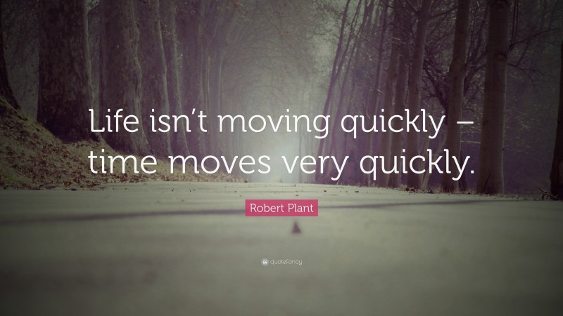 Robert Plant Quote: “Life isn’t moving quickly – time moves very quickly.”