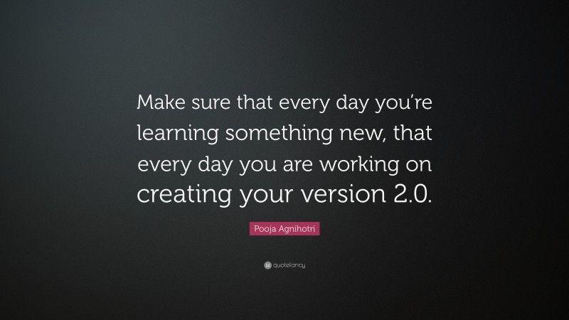 Pooja Agnihotri Quote: “Make sure that every day you’re learning something new, that every day you are working on creating your version 2.0.”