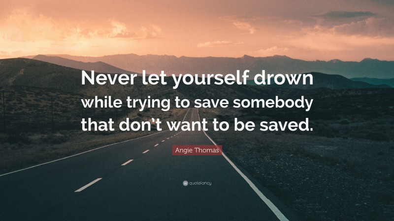 Angie Thomas Quote: “Never let yourself drown while trying to save somebody that don’t want to be saved.”
