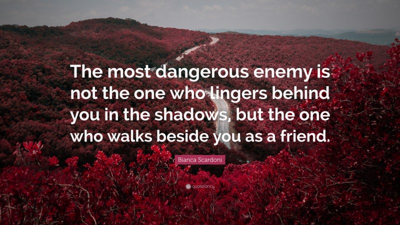 Bianca Scardoni Quote: “The most dangerous enemy is not the one who lingers behind you in the shadows, but the one who walks beside you as a friend.”