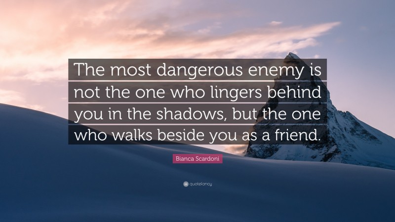 Bianca Scardoni Quote: “The most dangerous enemy is not the one who lingers behind you in the shadows, but the one who walks beside you as a friend.”