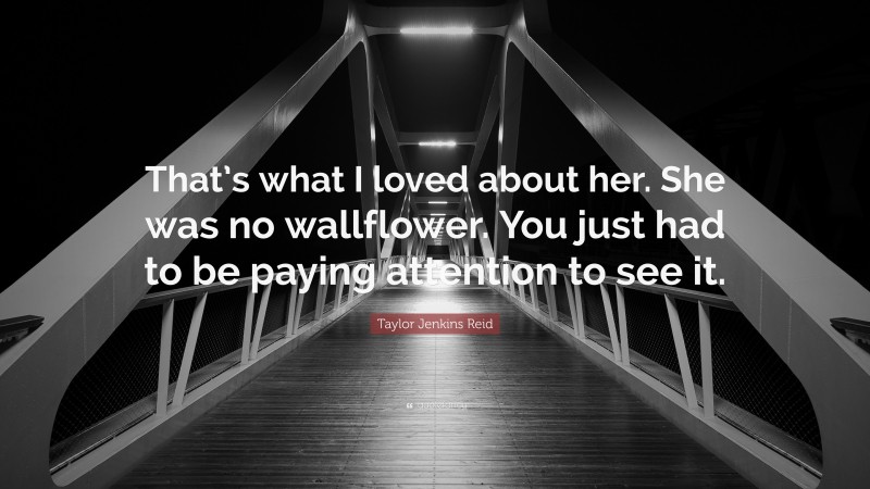 Taylor Jenkins Reid Quote: “That’s what I loved about her. She was no wallflower. You just had to be paying attention to see it.”