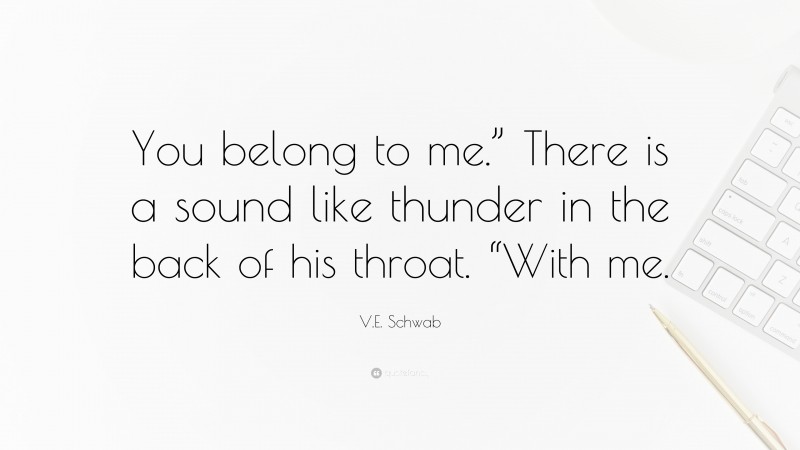 V.E. Schwab Quote: “You belong to me.” There is a sound like thunder in the back of his throat. “With me.”