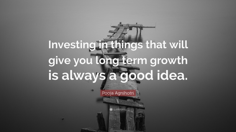 Pooja Agnihotri Quote: “Investing in things that will give you long term growth is always a good idea.”