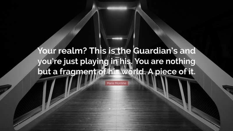 Marie Montine Quote: “Your realm? This is the Guardian’s and you’re just playing in his. You are nothing but a fragment of his world. A piece of it.”