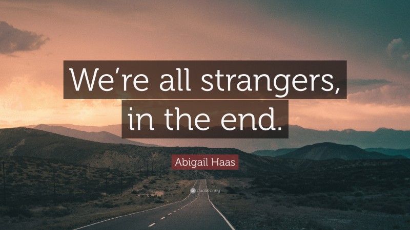 Abigail Haas Quote: “We’re all strangers, in the end.”