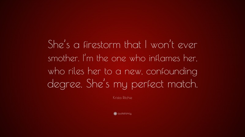 Krista Ritchie Quote: “She’s a firestorm that I won’t ever smother. I’m the one who inflames her, who riles her to a new, confounding degree. She’s my perfect match.”