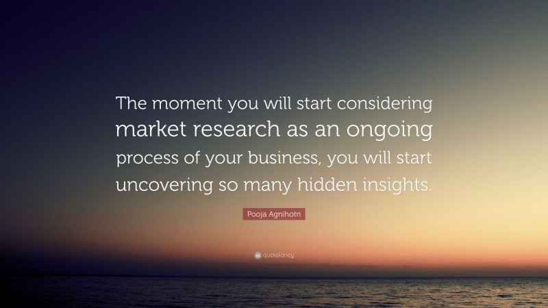 Pooja Agnihotri Quote: “The moment you will start considering market research as an ongoing process of your business, you will start uncovering so many hidden insights.”