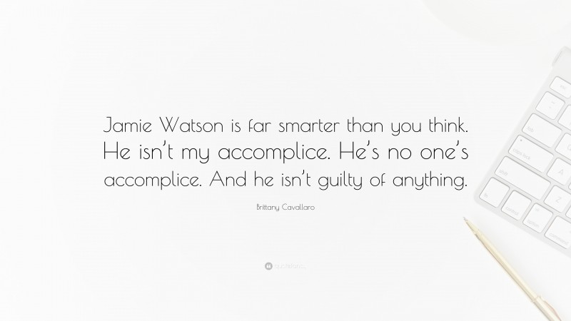 Brittany Cavallaro Quote: “Jamie Watson is far smarter than you think. He isn’t my accomplice. He’s no one’s accomplice. And he isn’t guilty of anything.”