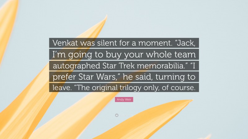 Andy Weir Quote: “Venkat was silent for a moment. “Jack, I’m going to buy your whole team autographed Star Trek memorabilia.” “I prefer Star Wars,” he said, turning to leave. “The original trilogy only, of course.”