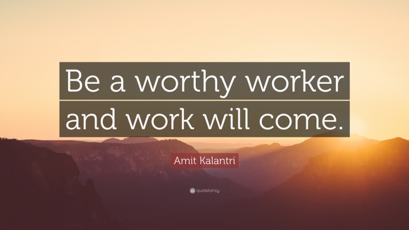 Amit Kalantri Quote: “Be a worthy worker and work will come.”