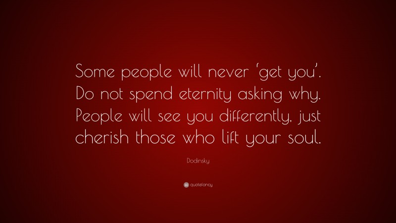 Dodinsky Quote: “Some people will never ‘get you’. Do not spend eternity asking why. People will see you differently, just cherish those who lift your soul.”