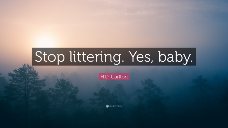 H.D. Carlton Quote: “Stop littering. Yes, baby.”