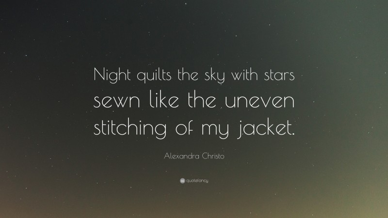 Alexandra Christo Quote: “Night quilts the sky with stars sewn like the uneven stitching of my jacket.”