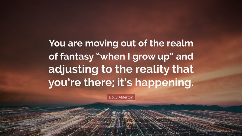 Dolly Alderton Quote: “You are moving out of the realm of fantasy “when I grow up” and adjusting to the reality that you’re there; it’s happening.”