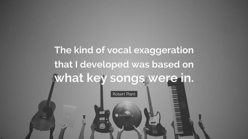 Robert Plant Quote: “The kind of vocal exaggeration that I developed was based on what key songs were in.”
