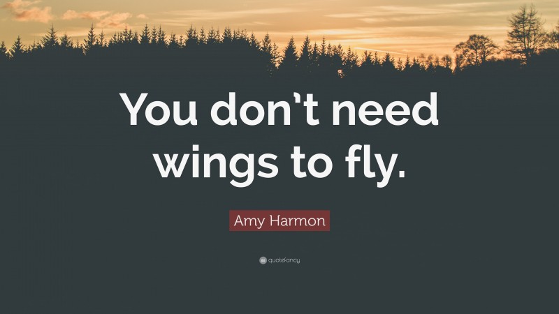 Amy Harmon Quote: “You don’t need wings to fly.”