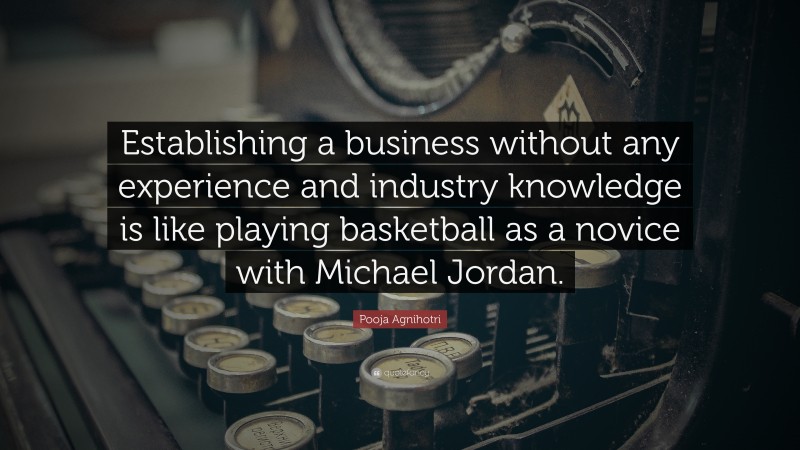 Pooja Agnihotri Quote: “Establishing a business without any experience and industry knowledge is like playing basketball as a novice with Michael Jordan.”