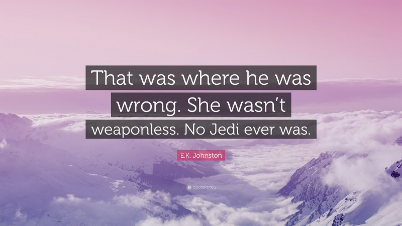 E.K. Johnston Quote: “That was where he was wrong. She wasn’t weaponless. No Jedi ever was.”