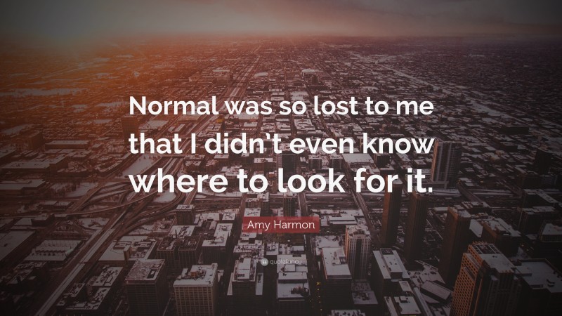 Amy Harmon Quote: “Normal was so lost to me that I didn’t even know where to look for it.”