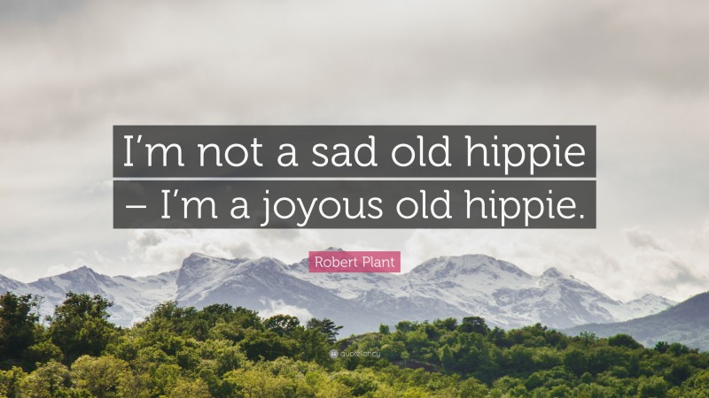Robert Plant Quote: “I’m not a sad old hippie – I’m a joyous old hippie.”