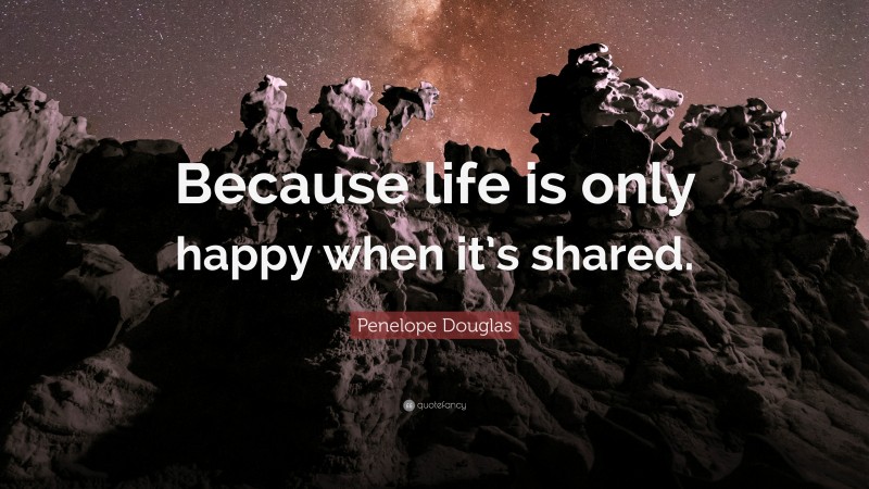 Penelope Douglas Quote: “Because life is only happy when it’s shared.”