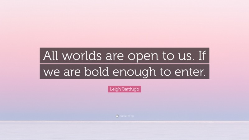 Leigh Bardugo Quote: “All worlds are open to us. If we are bold enough to enter.”