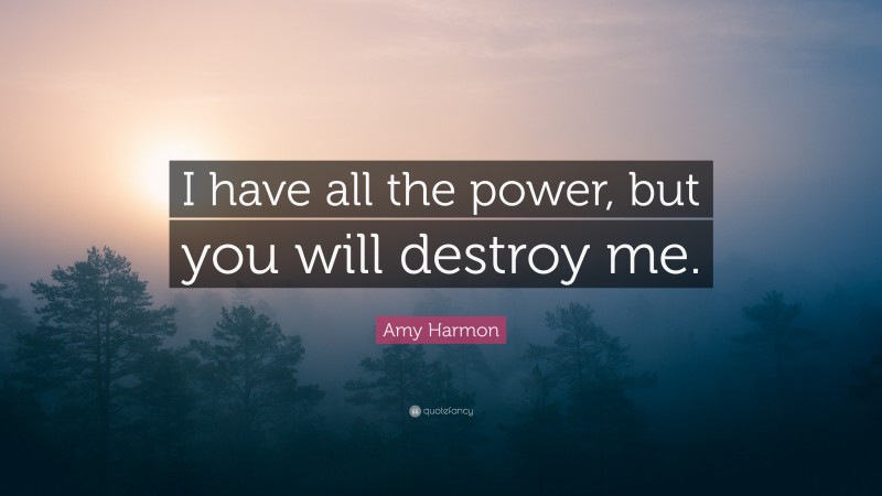 Amy Harmon Quote: “I have all the power, but you will destroy me.”