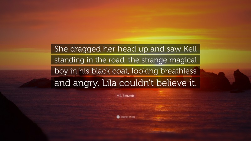 V.E. Schwab Quote: “She dragged her head up and saw Kell standing in the road, the strange magical boy in his black coat, looking breathless and angry. Lila couldn’t believe it.”