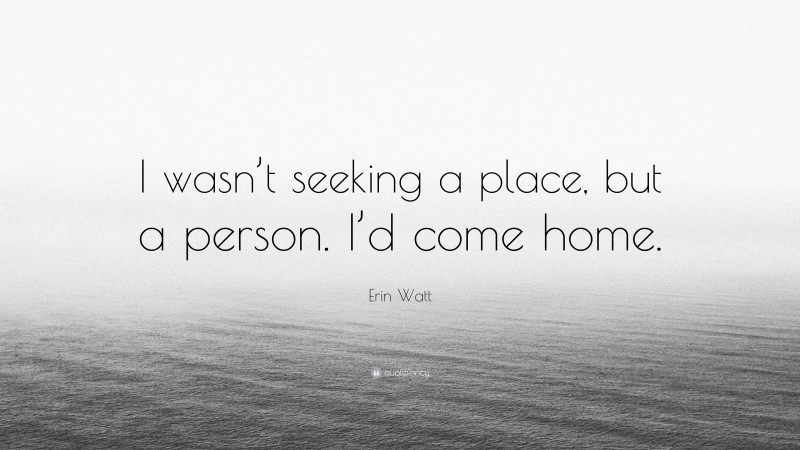 Erin Watt Quote: “I wasn’t seeking a place, but a person. I’d come home.”