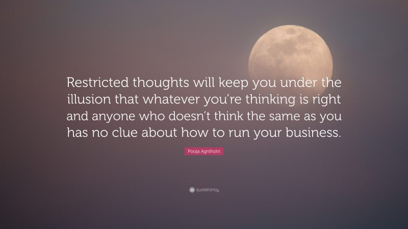 Pooja Agnihotri Quote: “Restricted thoughts will keep you under the illusion that whatever you’re thinking is right and anyone who doesn’t think the same as you has no clue about how to run your business.”